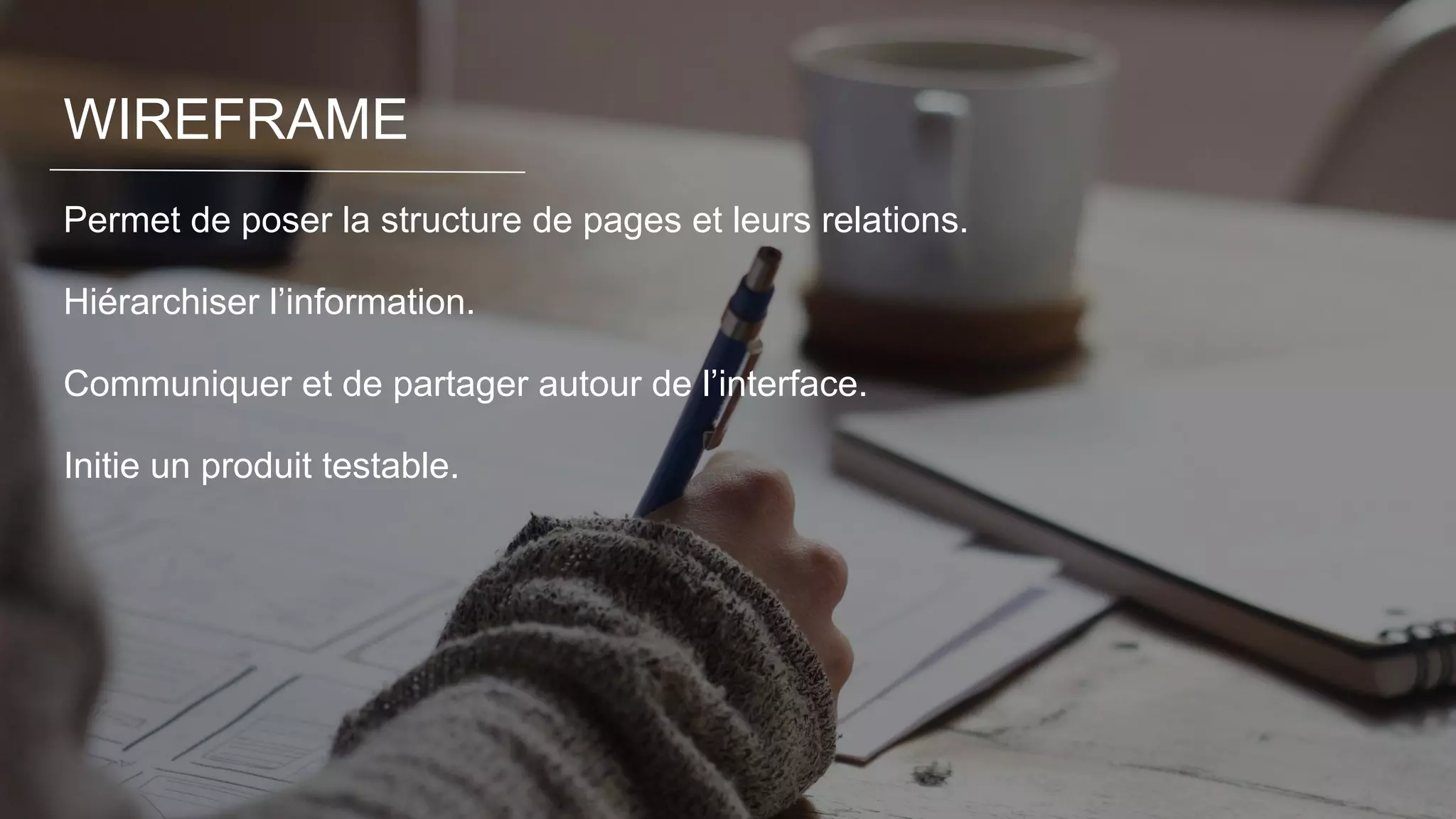 WIREFRAME
Permet de poser la structure de pages et leurs relations.
Hiérarchiser l’information.
Communiquer et de partager autour de l’interface.
Initie un produit testable.
 
