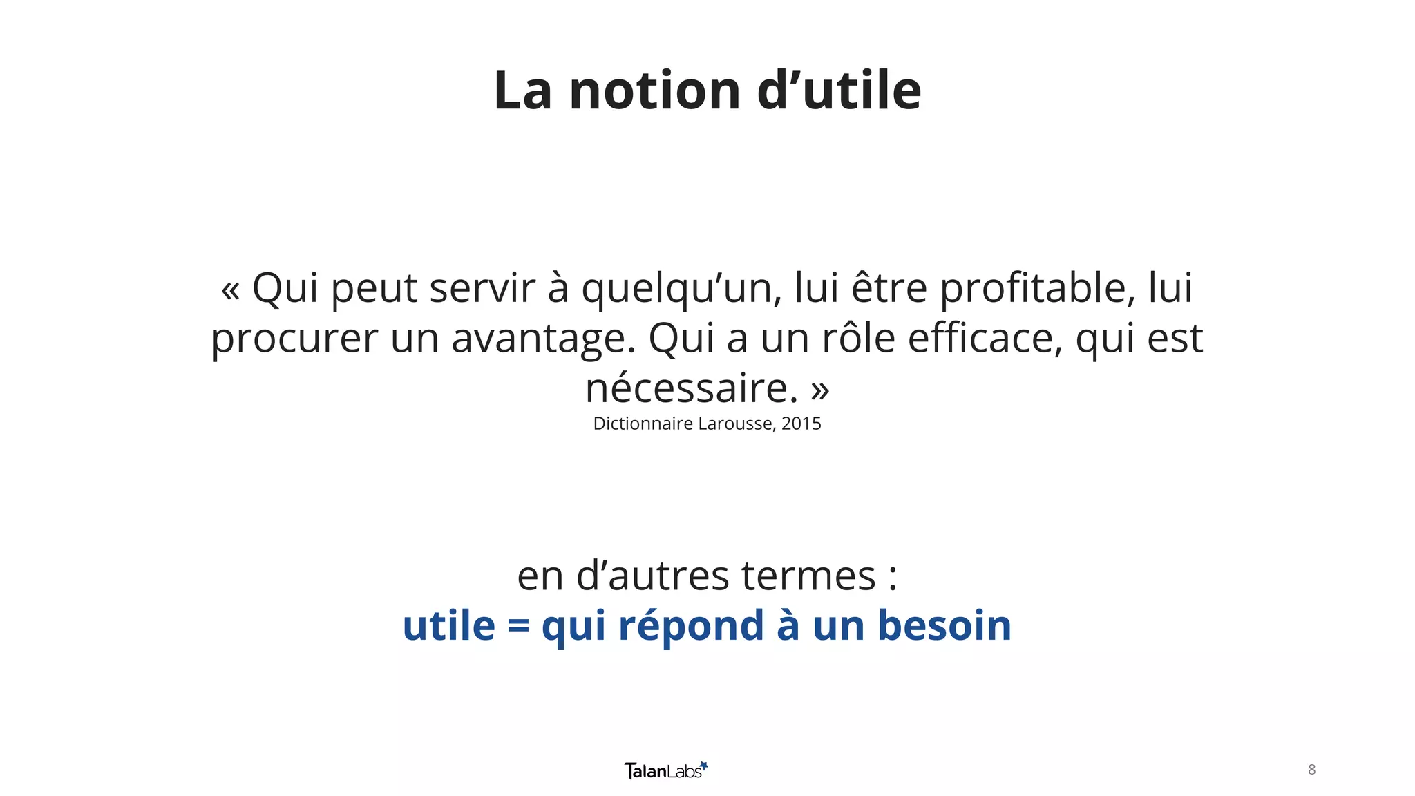 88
« Qui peut servir à quelqu’un, lui être profitable, lui
procurer un avantage. Qui a un rôle efficace, qui est
nécessaire. »
Dictionnaire Larousse, 2015
La notion d’utile
en d’autres termes :
utile = qui répond à un besoin
 