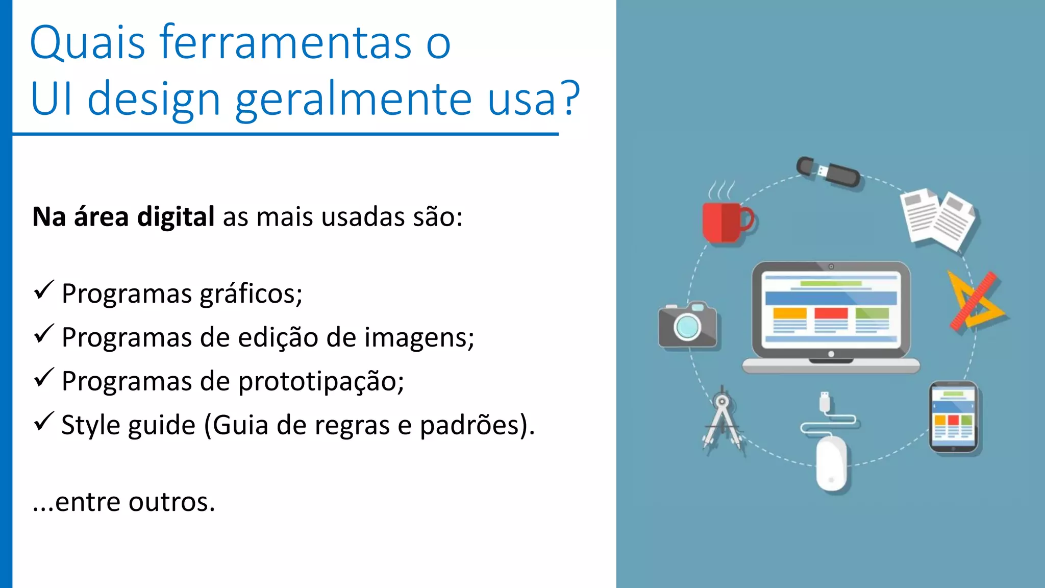 Na área digital as mais usadas são:
 Programas gráficos;
 Programas de edição de imagens;
 Programas de prototipação;
 Style guide (Guia de regras e padrões).
...entre outros.
Quais ferramentas o
UI design geralmente usa?
 