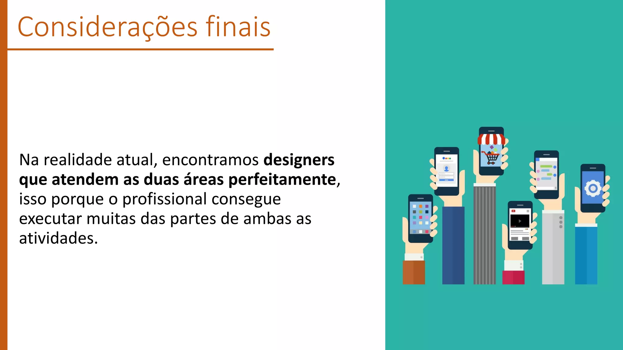 Considerações finais
Na realidade atual, encontramos designers
que atendem as duas áreas perfeitamente,
isso porque o profissional consegue
executar muitas das partes de ambas as
atividades.
 