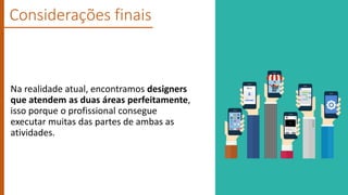 Considerações finais
Na realidade atual, encontramos designers
que atendem as duas áreas perfeitamente,
isso porque o profissional consegue
executar muitas das partes de ambas as
atividades.
 