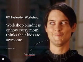 UX Evaluation Workshop
Workshop blindness
or how every mom
thinks their kids are
awesome.
[ RAIDHO.MX ]
Tobey Maguire’s
Emo Spiderman
 