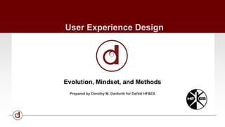 User Experience Design 
Evolution, Mindset, and Methods 
Prepared by Dorothy M. Danforth for DelVal HF&ES 
 