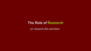 The Role of Research 
(or research-like activities) 
 