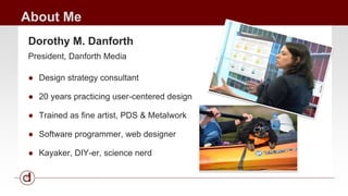 About Me 
Dorothy M. Danforth 
President, Danforth Media 
● Design strategy consultant 
● 20 years practicing user-centere...