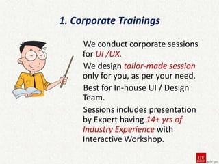 1. Corporate Trainings
We conduct corporate sessions
for UI /UX.
We design tailor-made session
only for you, as per your need.
Best for In-house UI / Design
Team.
Sessions includes presentation
by Expert having 14+ yrs of
Industry Experience with
Interactive Workshop.

 
