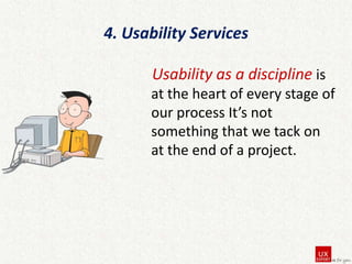 4. Usability Services
Usability as a discipline is
at the heart of every stage of
our process It’s not
something that we tack on
at the end of a project.

 