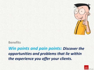 Benefits

Win points and pain points: Discover the
opportunities and problems that lie within
the experience you offer your clients.

 
