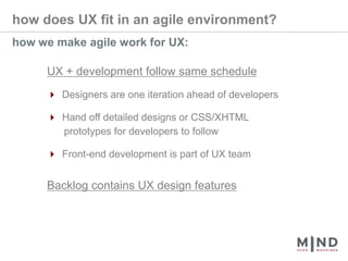 how does UX fit in an agile environment?how we make agile work for UX:UX + development follow same schedule4 Designers are one iteration ahead of developers4 Hand off detailed designs or CSS/XHTML       prototypes for developers to follow4 Front-end development is part of UX teamBacklog contains UX design features