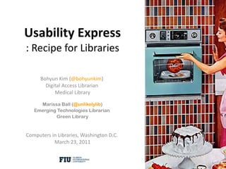 Usability Express : Recipe for Libraries Bohyun Kim ( @bohyunkim )  Digital Access Librarian  Medical Library Marissa Ball ( @unlikelylib ) f Emerging Technologies Librarian  f Green Library Computers in Libraries, Washington D.C.  March 23, 2011 