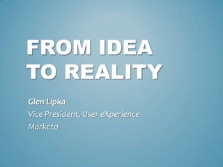 FROM IDEA
TO REALITY
Glen Lipka
Vice President, User eXperience
Marketo
 