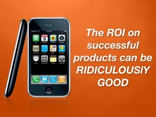 The ROI on
   successful
products can be
RIDICULOUSlY
     GOOD
 