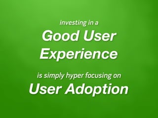 investing in a

 Good User
 Experience
 is simply hyper focusing on

User Adoption
 