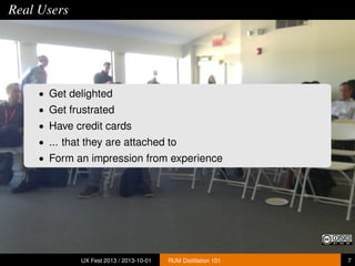 Real Users
• Get delighted
• Get frustrated
• Have credit cards
• ... that they are attached to
• Form an impression from experience
UX Fest 2013 / 2013-10-01 RUM Distillation 101 7
 
