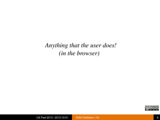 Anything that the user does!
(in the browser)
UX Fest 2013 / 2013-10-01 RUM Distillation 101 9
 