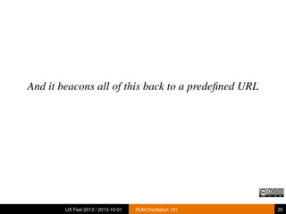 And it beacons all of this back to a predeﬁned URL
UX Fest 2013 / 2013-10-01 RUM Distillation 101 20
 