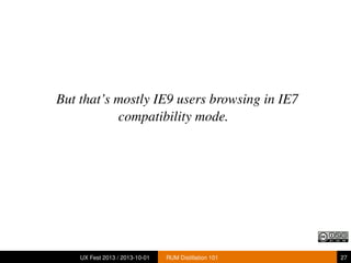 But that’s mostly IE9 users browsing in IE7
compatibility mode.
UX Fest 2013 / 2013-10-01 RUM Distillation 101 27
 