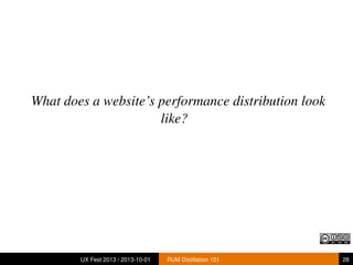 What does a website’s performance distribution look
like?
UX Fest 2013 / 2013-10-01 RUM Distillation 101 28
 