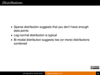 Distributions
• Sparse distribution suggests that you don’t have enough
data points
• Log-normal distribution is typical
• Bi-modal distribution suggests two (or more) distributions
combined
UX Fest 2013 / 2013-10-01 RUM Distillation 101 32
 