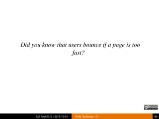 Did you know that users bounce if a page is too
fast?
UX Fest 2013 / 2013-10-01 RUM Distillation 101 40
 