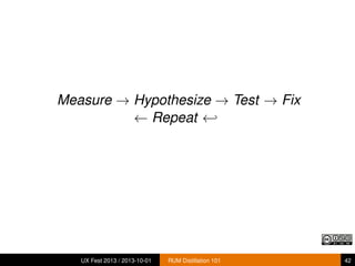 Measure → Hypothesize → Test → Fix
← Repeat ←
UX Fest 2013 / 2013-10-01 RUM Distillation 101 42
 