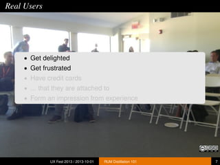Real Users
• Get delighted
• Get frustrated
• Have credit cards
• ... that they are attached to
• Form an impression from experience
UX Fest 2013 / 2013-10-01 RUM Distillation 101 7
 