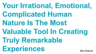 Your Irrational, Emotional,
Complicated Human
Nature Is The Most
Valuable Tool In Creating
Truly Remarkable
Experiences Ben Rabner
 
