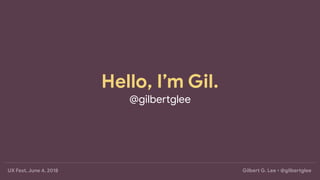 Hello, I’m Gil.
@gilbe'glee
Gilbe. G. Lee • @gilbe.gleeUX Fest, June 4, 2018
 
