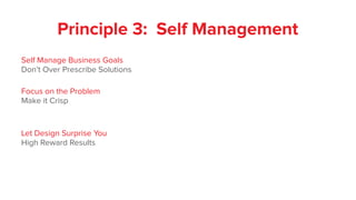 Self Manage Business Goals
Don’t Over Prescribe Solutions
Focus on the Problem
Make it Crisp
Let Design Surprise You
High Reward Results
Principle 3: Self Management
 