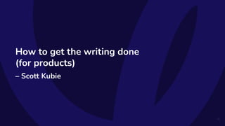 How to get the writing done
(for products)
– Scott Kubie
15
 
