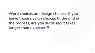 Word choices are design choices. If you
leave those design choices til the end of
the process, are you surprised it takes
longer than expected?!
16
 