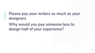 Please pay your writers as much as your
designers.
Why would you pay someone less to
design half of your experience?
18
 