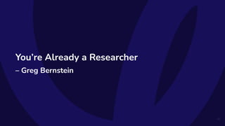 You’re Already a Researcher
– Greg Bernstein
19
 