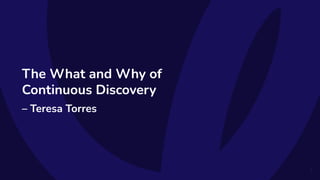The What and Why of
Continuous Discovery
– Teresa Torres
2
 