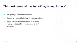 TOTALLYMONEY
The most powerful tool for shifting worry: humour!
25
● Imagine your favourite comedy.
● Immerse yourself in it, how it makes you feel.
● Now picture the scenario you’re in, or are
worrying about, through the lens of that
comedy.
 