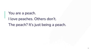 You are a peach.
I love peaches. Others don’t.
The peach? It’s just being a peach.
26
 