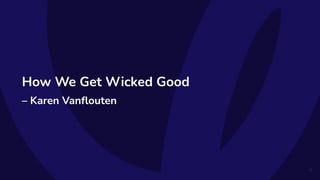 How We Get Wicked Good
– Karen Vanﬂouten
31
 
