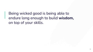 Being wicked good is being able to
endure long enough to build wisdom,
on top of your skills.
32
 