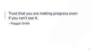 Trust that you are making progress even
if you can’t see it.
– Maggie Smith
36
 