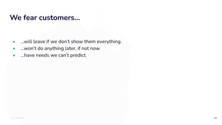 TOTALLYMONEY
We fear customers...
38
• ...will leave if we don’t show them everything.
• ...won’t do anything later, if not now.
• ...have needs we can’t predict.
 