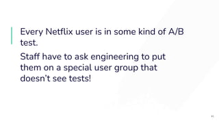 Every Netﬂix user is in some kind of A/B
test.
Staff have to ask engineering to put
them on a special user group that
doesn’t see tests!
41
 