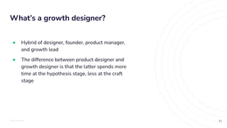 TOTALLYMONEY
What’s a growth designer?
42
● Hybrid of designer, founder, product manager,
and growth lead
● The difference between product designer and
growth designer is that the latter spends more
time at the hypothesis stage, less at the craft
stage
 