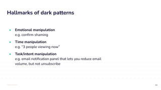TOTALLYMONEY
Hallmarks of dark patterns
44
• Emotional manipulation
e.g. conﬁrm shaming
• Time manipulation
e.g. “3 people viewing now”
• Task/intent manipulation
e.g. email notiﬁcation panel that lets you reduce email
volume, but not unsubscribe
 