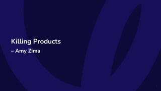 Killing Products
– Amy Zima
7
 
