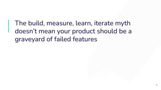 The build, measure, learn, iterate myth
doesn’t mean your product should be a
graveyard of failed features
8
 