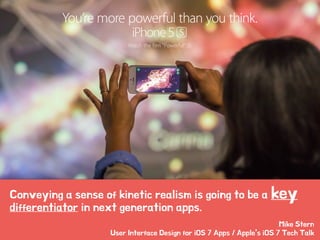 Conveying a sense of kinetic realism is going to be a key
differentiator in next generation apps.
!
Mike Stern
User Interface Design for iOS 7 Apps / Apple’s iOS 7 Tech Talk
 