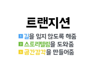 트랜지션
길을 잃지 않도록 해줌
스토리텔링을 도와줌
공간감각을 만들어줌
1
2
3
 
