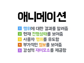 애니메이션
행위에 대한 결과를 알려줌
현재 진행상태를 보여줌
사용자 행위를 유도함
부가적인 정보를 보여줌
감성적 재미요소를 제공함
1
2
3
4
5
 