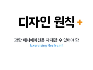 디자인 원칙
과한 애니메이션을 자제할 수 있어야 함
Exercising Restraint
+
 