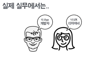실제 실무에서는..
나,App
개발자
나,UX
디자이너
 